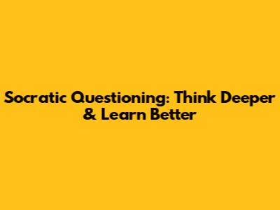 Socratic Questioning: Think Deeper & Learn Better