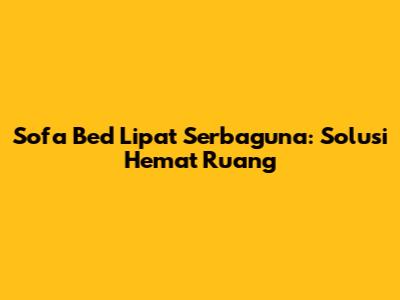 Sofa Bed Lipat Serbaguna: Solusi Hemat Ruang