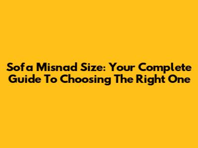 Sofa Misnad Size: Your Complete Guide To Choosing The Right One