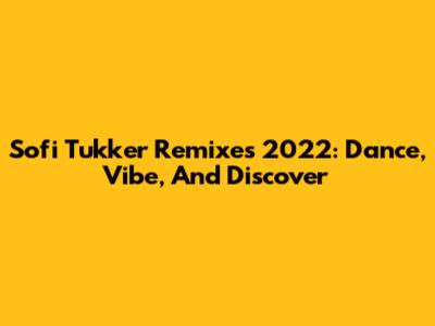 Sofi Tukker Remixes 2022: Dance, Vibe, And Discover