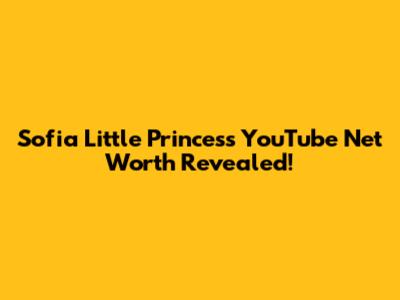 Sofia Little Princess YouTube Net Worth Revealed!
