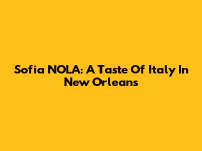 Sofia NOLA: A Taste Of Italy In New Orleans