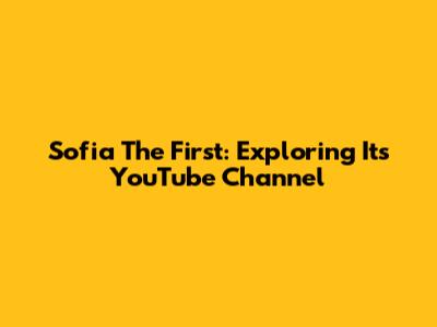 Sofia The First: Exploring Its YouTube Channel