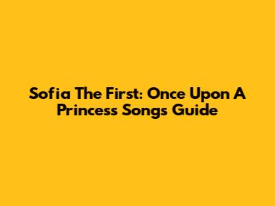 Sofia The First: Once Upon A Princess Songs Guide