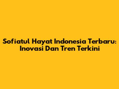 Sofiatul Hayat Indonesia Terbaru: Inovasi Dan Tren Terkini