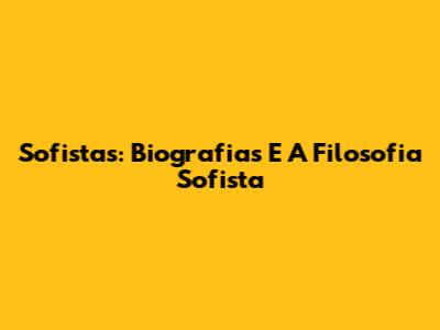 Sofistas: Biografias E A Filosofia Sofista