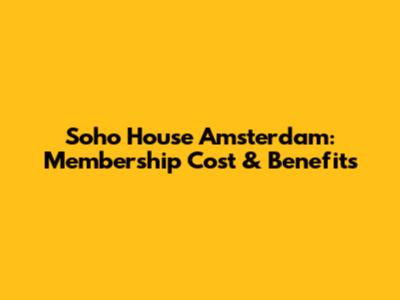 Soho House Amsterdam: Membership Cost & Benefits