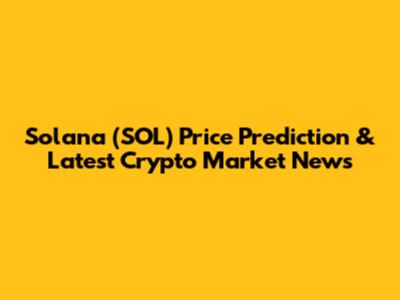 Solana (SOL) Price Prediction & Latest Crypto Market News