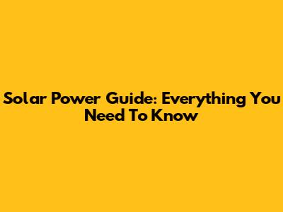 Solar Power Guide: Everything You Need To Know