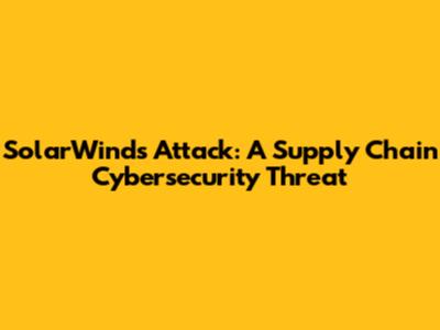 SolarWinds Attack: A Supply Chain Cybersecurity Threat