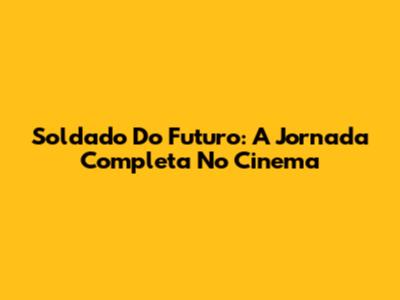 Soldado Do Futuro: A Jornada Completa No Cinema