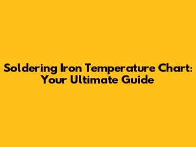 Soldering Iron Temperature Chart: Your Ultimate Guide