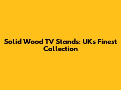 Solid Wood TV Stands: UK's Finest Collection