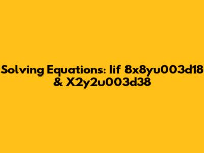 Solving Equations: Iif 8x8yu003d18 & X2y2u003d38