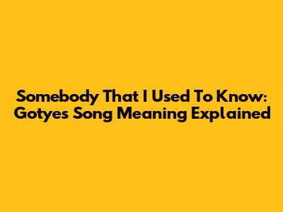 Somebody That I Used To Know: Gotye's Song Meaning Explained