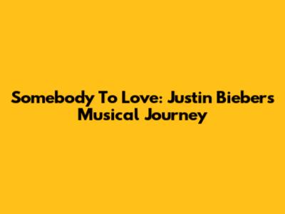 Somebody To Love: Justin Bieber's Musical Journey