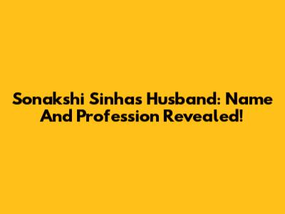 Sonakshi Sinha's Husband: Name And Profession Revealed!