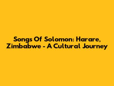 Songs Of Solomon: Harare, Zimbabwe - A Cultural Journey