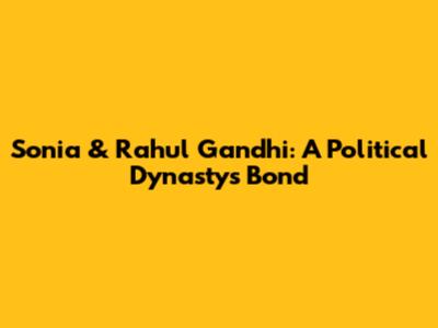 Sonia & Rahul Gandhi: A Political Dynasty's Bond