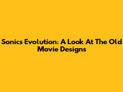 Sonic's Evolution: A Look At The Old Movie Designs
