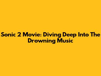 Sonic 2 Movie: Diving Deep Into The Drowning Music