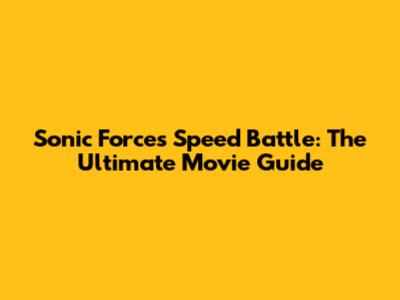 Sonic Forces Speed Battle: The Ultimate Movie Guide