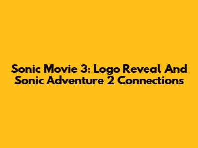 Sonic Movie 3: Logo Reveal And Sonic Adventure 2 Connections