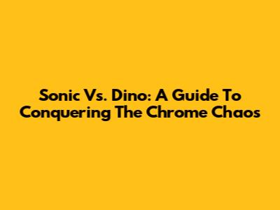 Sonic Vs. Dino: A Guide To Conquering The Chrome Chaos
