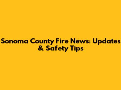 Sonoma County Fire News: Updates & Safety Tips