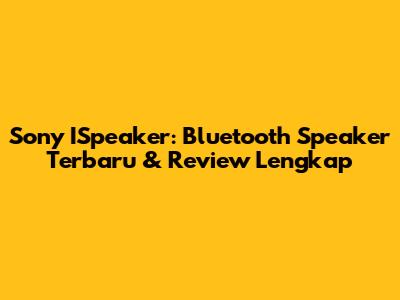 Sony ISpeaker: Bluetooth Speaker Terbaru & Review Lengkap