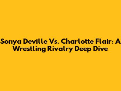 Sonya Deville Vs. Charlotte Flair: A Wrestling Rivalry Deep Dive