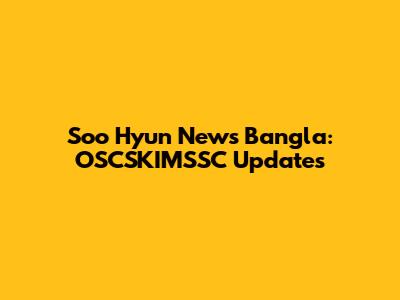 Soo Hyun News Bangla: OSCSKIMSSC Updates
