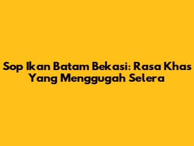 Sop Ikan Batam Bekasi: Rasa Khas Yang Menggugah Selera