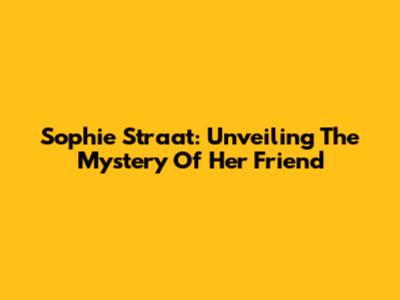 Sophie Straat: Unveiling The Mystery Of Her Friend