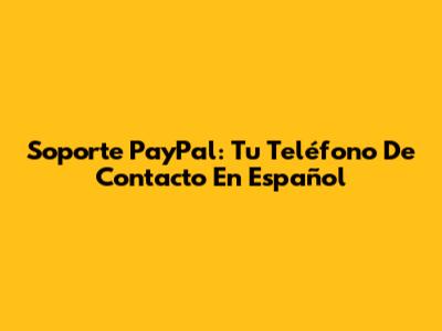 Soporte PayPal: Tu Teléfono De Contacto En Español