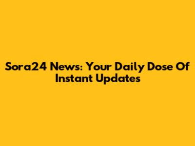 Sora24 News: Your Daily Dose Of Instant Updates