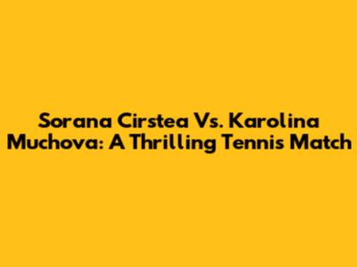 Sorana Cirstea Vs. Karolina Muchova: A Thrilling Tennis Match