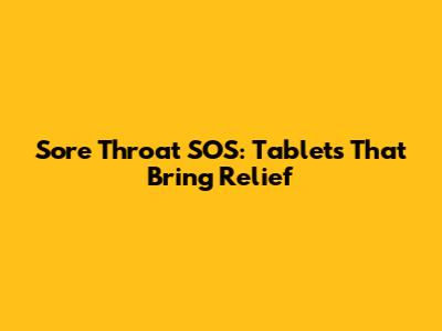 Sore Throat SOS: Tablets That Bring Relief