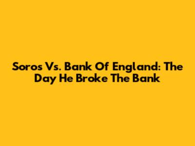 Soros Vs. Bank Of England: The Day He Broke The Bank