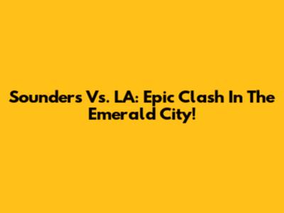 Sounders Vs. LA: Epic Clash In The Emerald City!