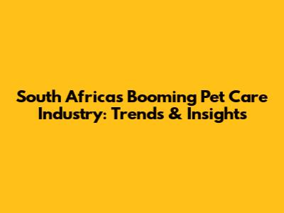 South Africa's Booming Pet Care Industry: Trends & Insights