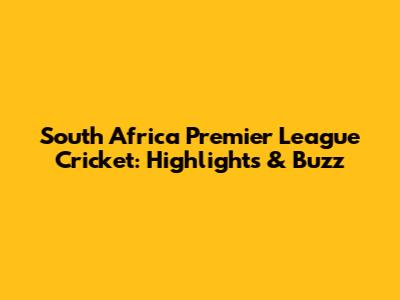 South Africa Premier League Cricket: Highlights & Buzz