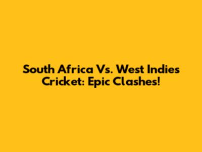 South Africa Vs. West Indies Cricket: Epic Clashes!