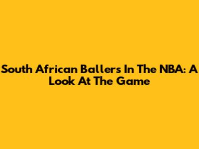 South African Ballers In The NBA: A Look At The Game