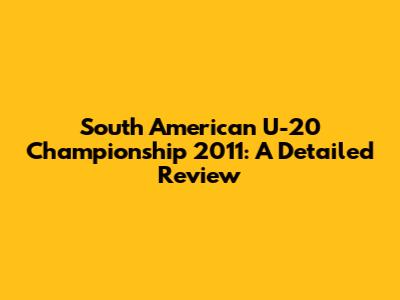 South American U-20 Championship 2011: A Detailed Review