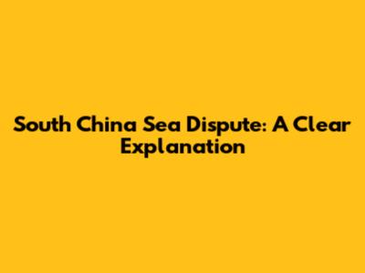 South China Sea Dispute: A Clear Explanation