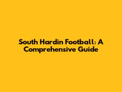 South Hardin Football: A Comprehensive Guide