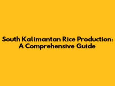 South Kalimantan Rice Production: A Comprehensive Guide