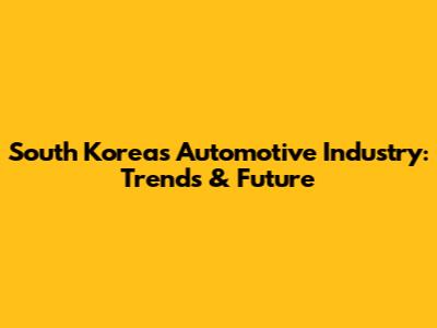 South Korea's Automotive Industry: Trends & Future