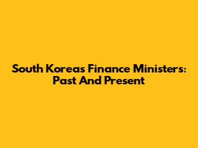 South Korea's Finance Ministers: Past And Present